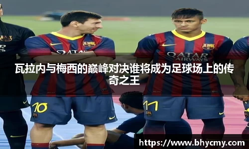 瓦拉内与梅西的巅峰对决谁将成为足球场上的传奇之王