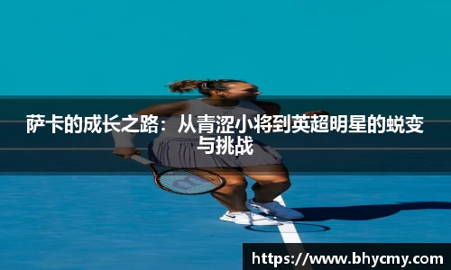 萨卡的成长之路：从青涩小将到英超明星的蜕变与挑战