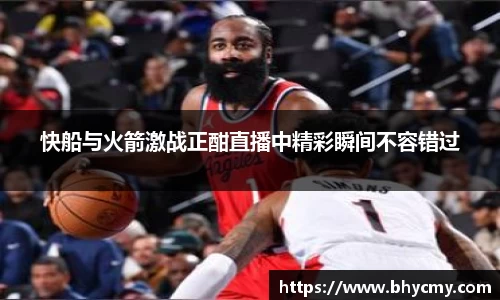 快船与火箭激战正酣直播中精彩瞬间不容错过