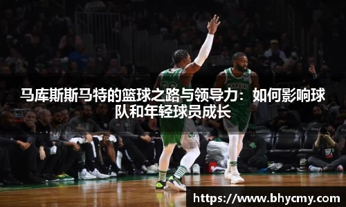 马库斯斯马特的篮球之路与领导力：如何影响球队和年轻球员成长