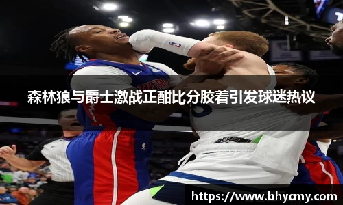 森林狼与爵士激战正酣比分胶着引发球迷热议