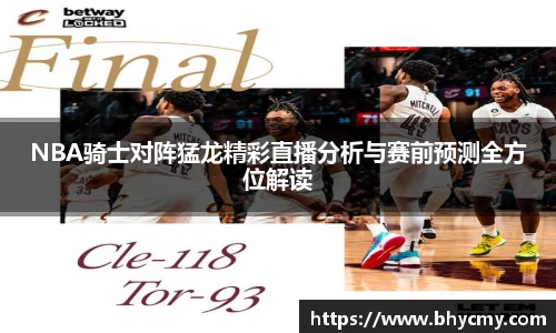 NBA骑士对阵猛龙精彩直播分析与赛前预测全方位解读