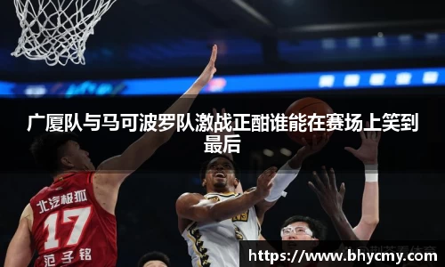 广厦队与马可波罗队激战正酣谁能在赛场上笑到最后