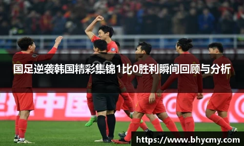 国足逆袭韩国精彩集锦1比0胜利瞬间回顾与分析