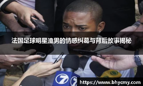 法国足球明星渣男的情感纠葛与背后故事揭秘