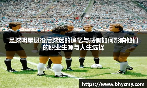 足球明星退役后球迷的追忆与感慨如何影响他们的职业生涯与人生选择