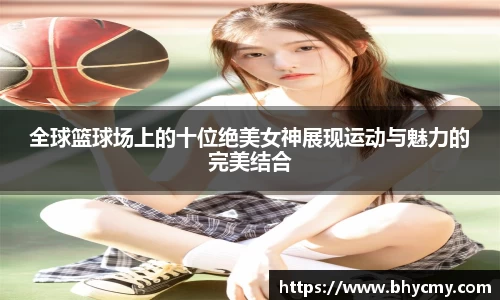 全球篮球场上的十位绝美女神展现运动与魅力的完美结合