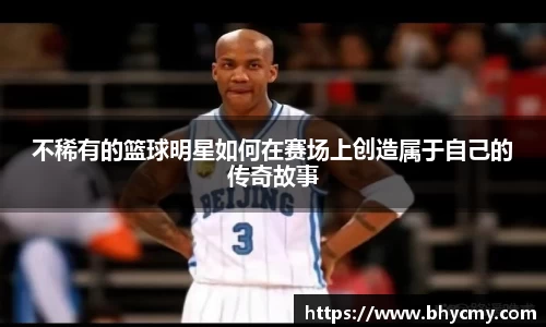 不稀有的篮球明星如何在赛场上创造属于自己的传奇故事